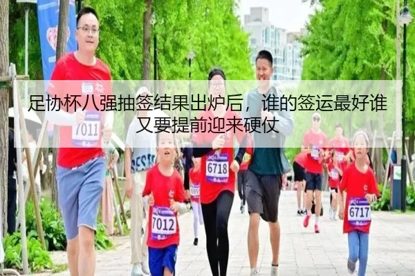 足协杯八强抽签结果出炉后，谁的签运最好谁又要提前迎来硬仗